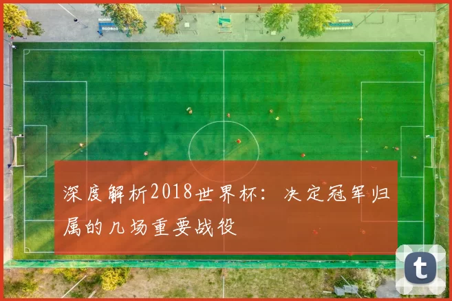 深度解析2018世界杯:决定冠军归属的几场重要战役