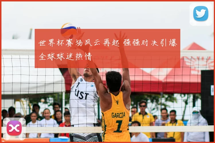 世界杯赛场风云再起 强强对决引爆全球球迷热情