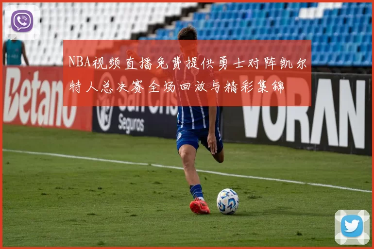 NBA视频直播免费提供勇士对阵凯尔特人总决赛全场回放与精彩集锦