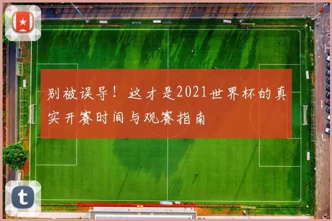别被误导!这才是2021世界杯的真实开赛时间与观赛指南