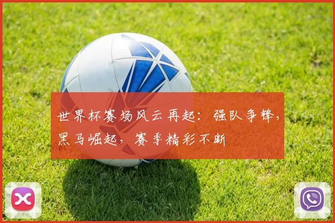 世界杯赛场风云再起：强队争锋，黑马崛起，赛季精彩不断