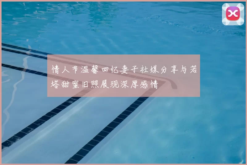 情人节温馨回忆妻子社媒分享与若塔甜蜜旧照展现深厚感情