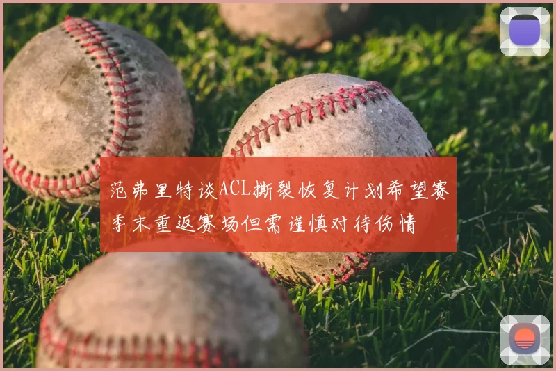 范弗里特谈ACL撕裂恢复计划希望赛季末重返赛场但需谨慎对待伤情