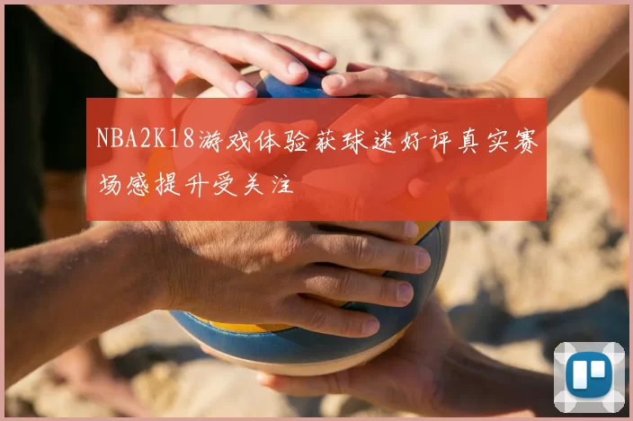 NBA2K18游戏体验获球迷好评真实赛场感提升受关注