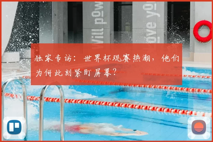 独家专访：世界杯观赛热潮，他们为何此刻紧盯屏幕？