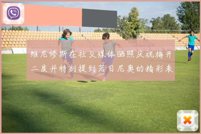 维尼修斯在社交媒体晒照庆祝梅开二度并特别提到若日尼奥的精彩表现