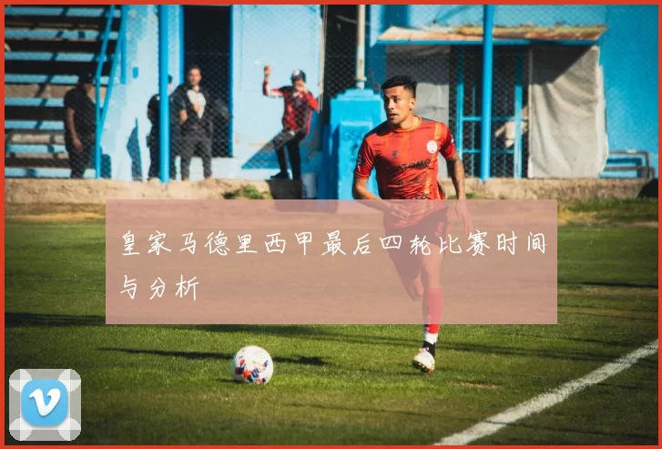 皇家马德里西甲最后四轮比赛时间与分析
