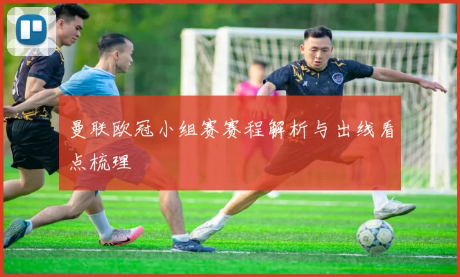 曼联欧冠小组赛赛程解析与出线看点梳理