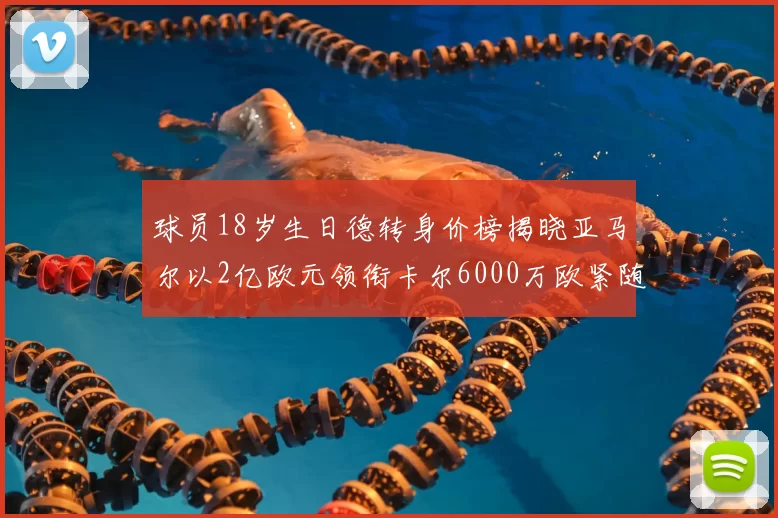 球员18岁生日德转身价榜揭晓亚马尔以2亿欧元领衔卡尔6000万欧紧随其后