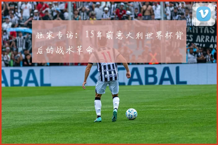 独家专访：15年前意大利世界杯背后的战术革命