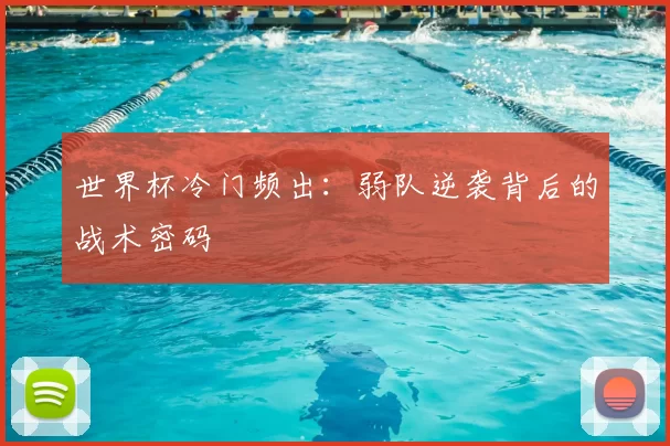 世界杯冷门频出：弱队逆袭背后的战术密码