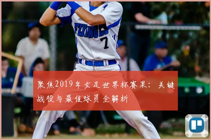 聚焦2019年女足世界杯赛果：关键战役与最佳球员全解析