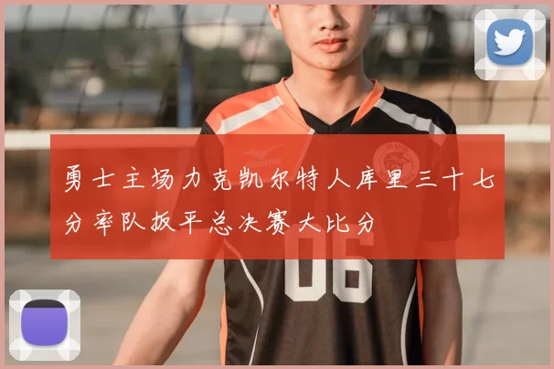 勇士主场力克凯尔特人库里三十七分率队扳平总决赛大比分