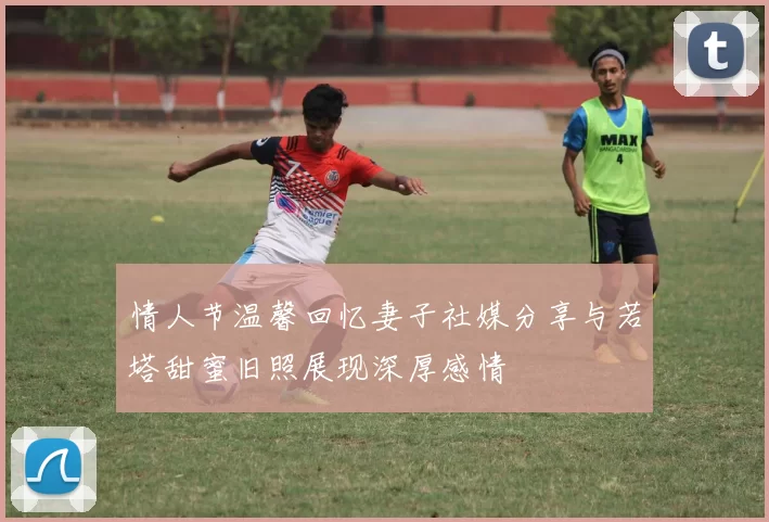 情人节温馨回忆妻子社媒分享与若塔甜蜜旧照展现深厚感情