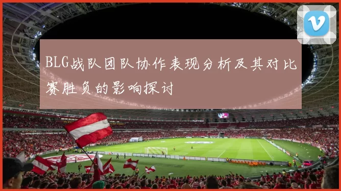 BLG战队团队协作表现分析及其对比赛胜负的影响探讨