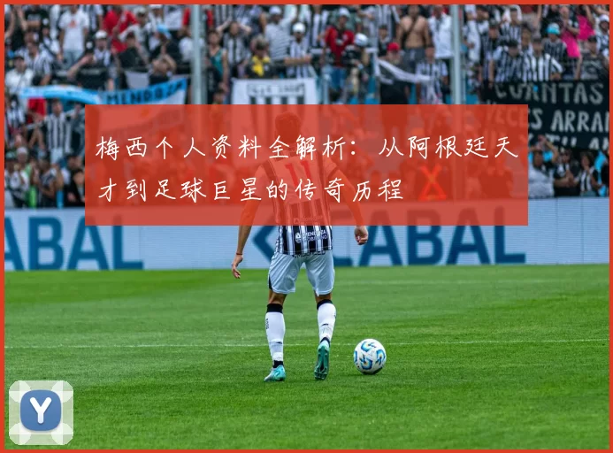 梅西个人资料全解析:从阿根廷天才到足球巨星的传奇历程
